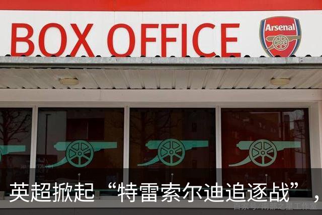 英超掀起“特雷索尔迪追逐战”，五家豪门齐上阵！